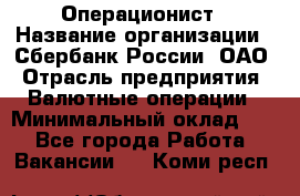 Операционист › Название организации ­ Сбербанк России, ОАО › Отрасль предприятия ­ Валютные операции › Минимальный оклад ­ 1 - Все города Работа » Вакансии   . Коми респ.